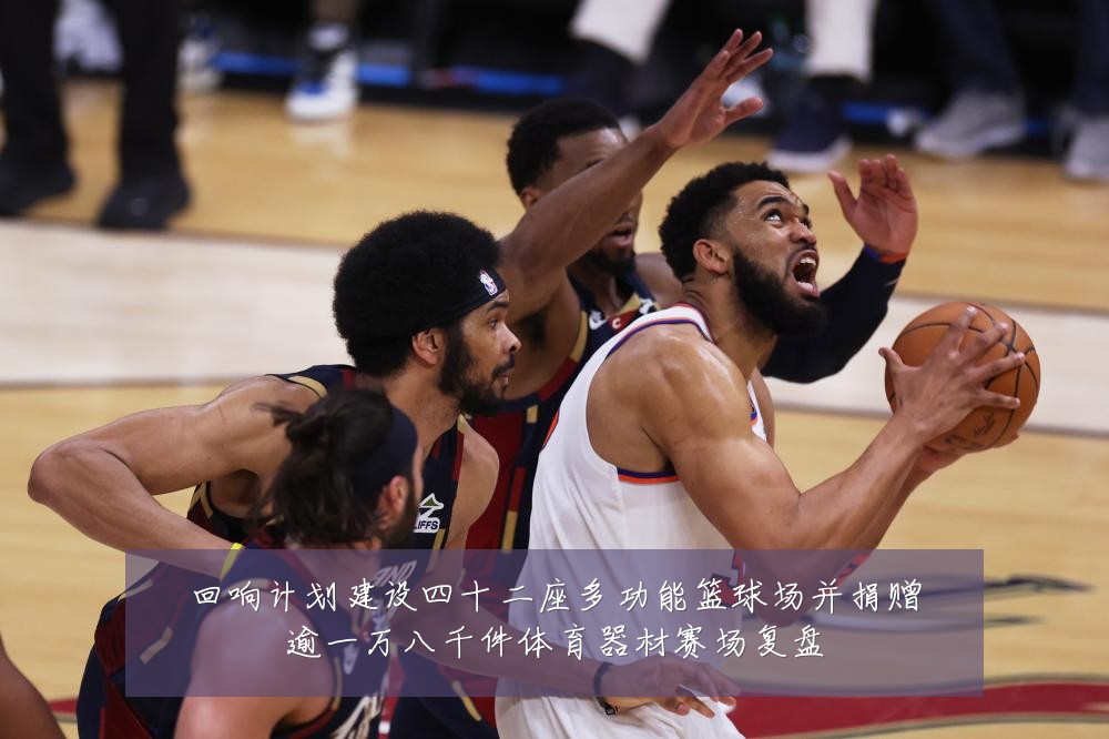 回响计划建设四十二座多功能篮球场并捐赠逾一万八千件体育器材赛场复盘