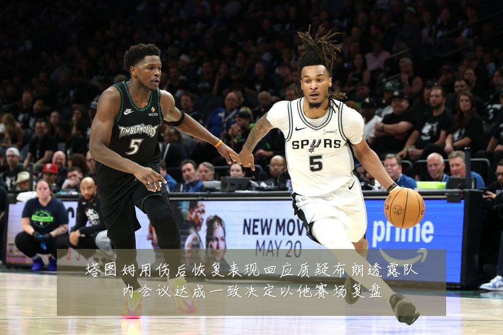 塔图姆用伤后恢复表现回应质疑布朗透露队内会议达成一致决定以他赛场复盘