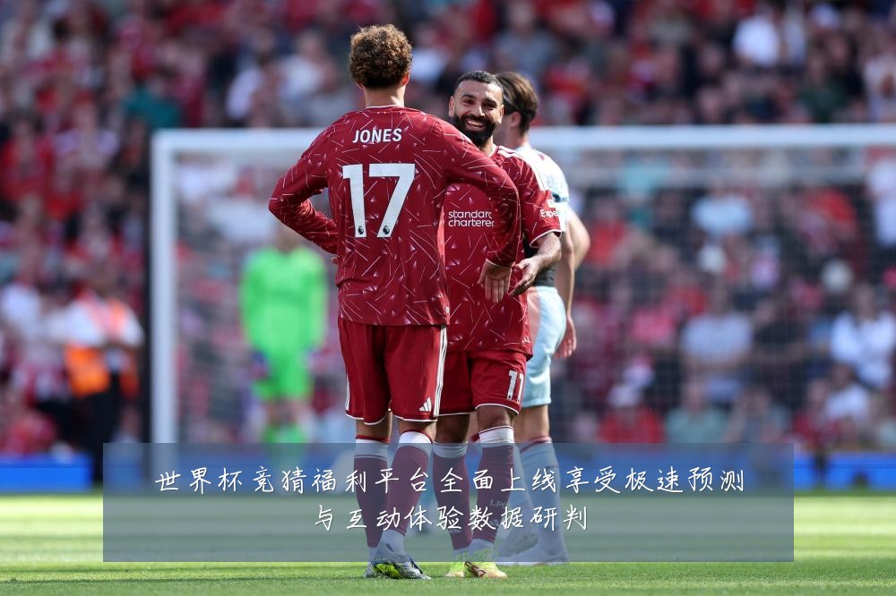 世界杯竞猜福利平台全面上线享受极速预测与互动体验数据研判
